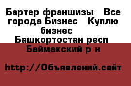 Бартер франшизы - Все города Бизнес » Куплю бизнес   . Башкортостан респ.,Баймакский р-н